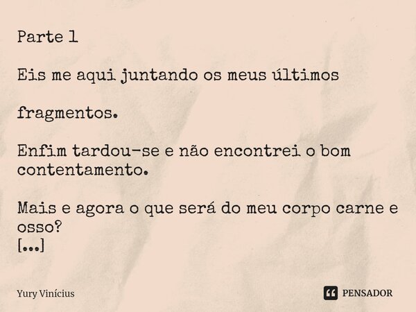 ⁠Parte 1 Eis me aqui juntando os meus últimos fragmentos. Enfim tardou-se e não encontrei o bom contentamento. Mais e agora o que será do meu corpo carne e osso... Frase de Yury Vinícius.