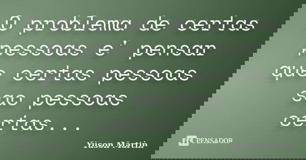 O problema de certas pessoas e' pensar que certas pessoas sao pessoas certas...... Frase de Yuson Martin.