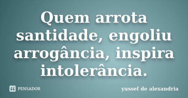 Quem arrota santidade, engoliu arrogância, inspira intolerância.... Frase de Yussef de Alexandria.