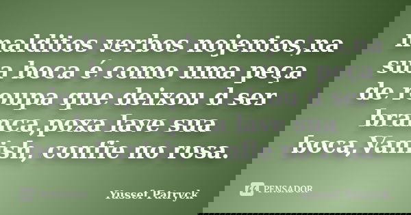 malditos verbos nojentos,na sua boca é como uma peça de roupa que deixou d ser branca,poxa lave sua boca,Vanish, confie no rosa.... Frase de Yussef Patryck.