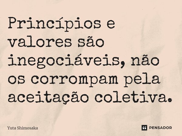 ⁠Princípios e valores são inegociáveis, não os corrompam pela aceitação coletiva.... Frase de Yuta Shimosaka.