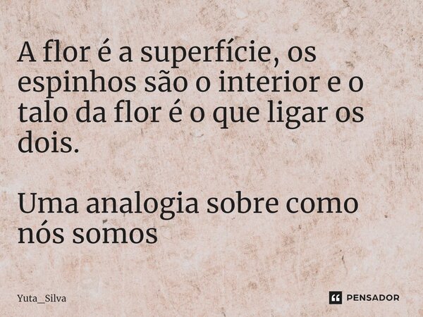 ⁠A flor é a superfície, os espinhos são o interior e o talo da flor é o que ligar os dois. Uma analogia sobre como nós somos... Frase de Yuta_Silva.