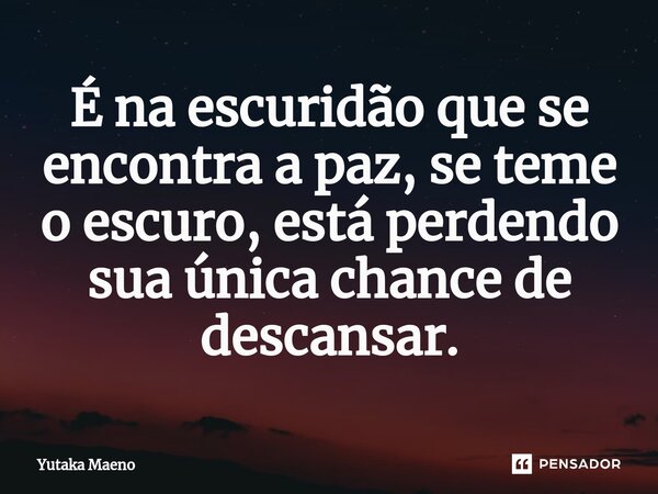 ⁠É na escuridão que se encontra a paz, se teme o escuro, está perdendo sua única chance de descansar.... Frase de Yutaka Maeno.