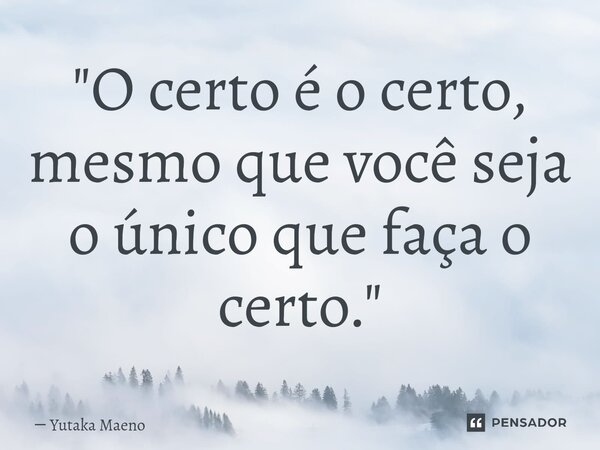 ⁠"O certo é o certo, mesmo que você seja o único que faça o certo."... Frase de Yutaka Maeno.