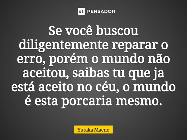 ⁠Se você buscou diligentemente reparar o erro, porém o mundo não aceitou, saibas tu que ja está aceito no céu, o mundo é esta porcaria mesmo.... Frase de Yutaka Maeno.
