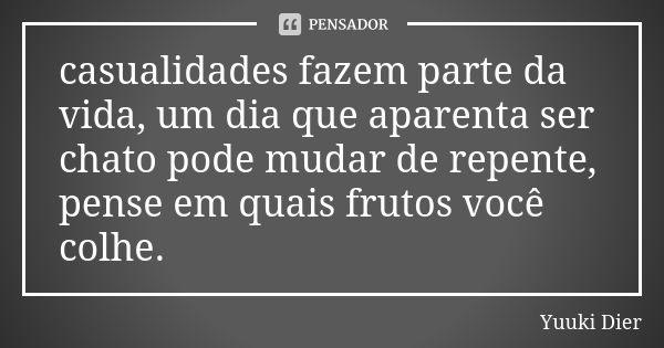 casualidades fazem parte da vida, um dia que aparenta ser chato pode mudar de repente, pense em quais frutos você colhe.... Frase de Yuuki Dier.