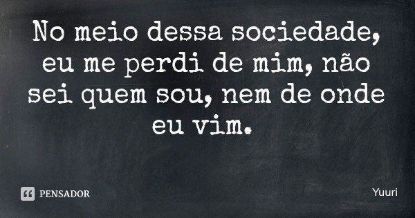 No meio dessa sociedade, eu me perdi de mim, não sei quem sou, nem de onde eu vim.... Frase de Yuuri.