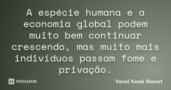 A espécie humana e a economia global podem muito bem continuar crescendo, mas muito mais indivíduos passam fome e privação.... Frase de Yuval Noah Harari.