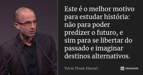 Este é o melhor motivo para estudar história: não para poder predizer o futuro, e sim para se libertar do passado e imaginar destinos alternativos.... Frase de Yuval Noah Harari.