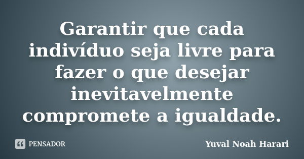 Garantir que cada indivíduo seja livre para fazer o que desejar inevitavelmente compromete a igualdade.... Frase de Yuval Noah Harari.