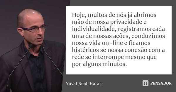 Hoje, muitos de nós já abrimos mão de nossa privacidade e individualidade, registramos cada uma de nossas ações, conduzimos nossa vida on-line e ficamos histéri... Frase de Yuval Noah Harari.