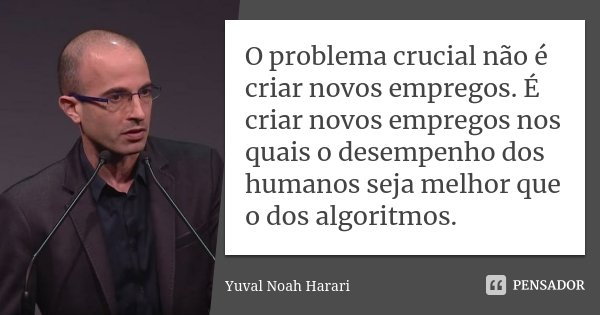 O problema crucial não é criar novos empregos. É criar novos empregos nos quais o desempenho dos humanos seja melhor que o dos algoritmos.... Frase de Yuval Noah Harari.