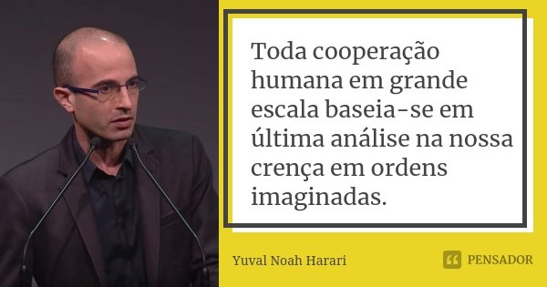 Toda cooperação humana em grande escala baseia-se em última análise na nossa crença em ordens imaginadas.... Frase de Yuval Noah Harari.
