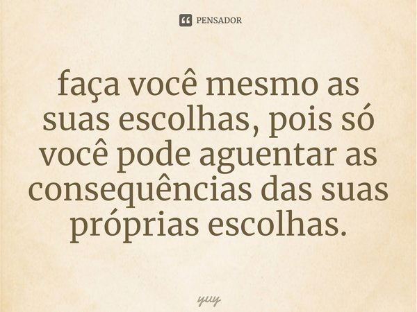 ⁠faça você mesmo as suas escolhas, pois só você pode aguentar as consequências das suas próprias escolhas.... Frase de yuy.