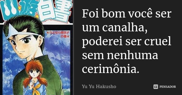 Foi bom você ser um canalha, poderei ser cruel sem nenhuma cerimônia.... Frase de Yu Yu Hakusho.