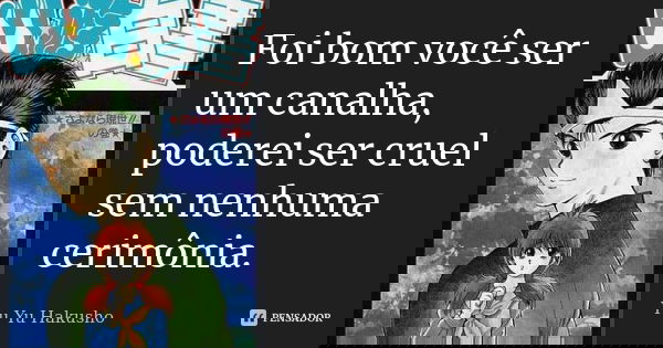 Foi bom você ser um canalha, poderei ser cruel sem nenhuma cerimônia.... Frase de Yu Yu Hakusho.