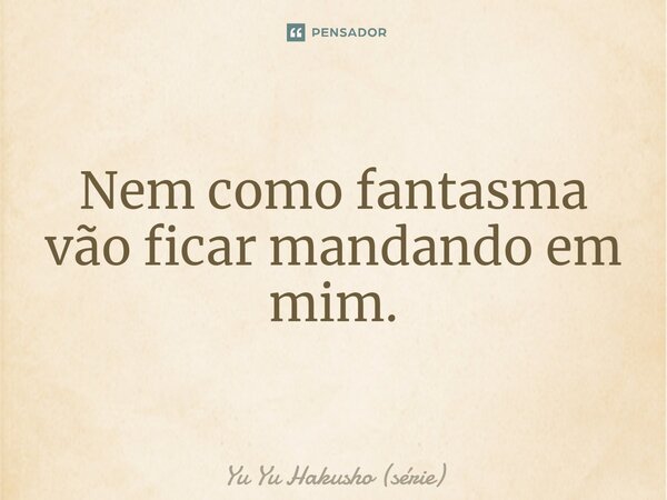 ⁠Nem como fantasma vão ficar mandando em mim.... Frase de Yu Yu Hakusho (série).