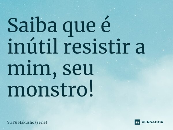 ⁠Saiba que é inútil resistir a mim, seu monstro!... Frase de Yu Yu Hakusho (série).