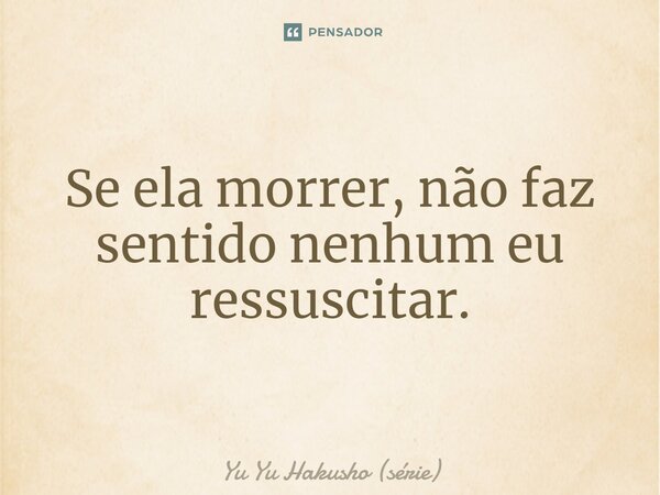 ⁠Se ela morrer, não faz sentido nenhum eu ressuscitar.... Frase de Yu Yu Hakusho (série).
