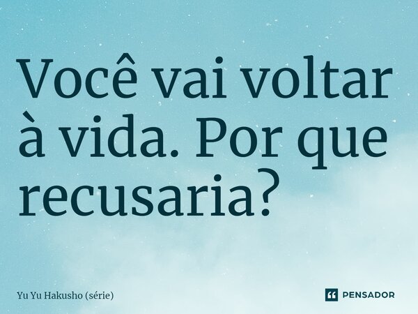 ⁠Você vai voltar à vida. Por que recusaria?... Frase de Yu Yu Hakusho (série).