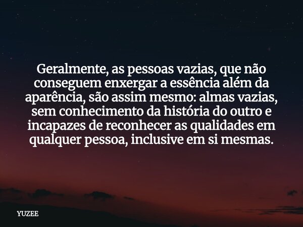 Geralmente, as pessoas vazias, que não conseguem enxergar a essência além da aparência, são assim mesmo: almas vazias, sem conhecimento da história do outro e i... Frase de YUZEE.