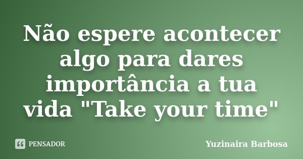 Não espere acontecer algo para dares importância a tua vida "Take your time"... Frase de Yuzinaira Barbosa.