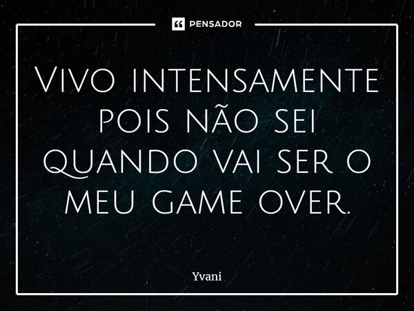 ⁠Vivo intensamente pois não sei quando vai ser o meu game over.... Frase de Yvani.