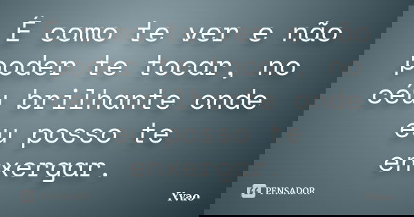 É como te ver e não poder te tocar, no céu brilhante onde eu posso te enxergar.... Frase de Yvao.