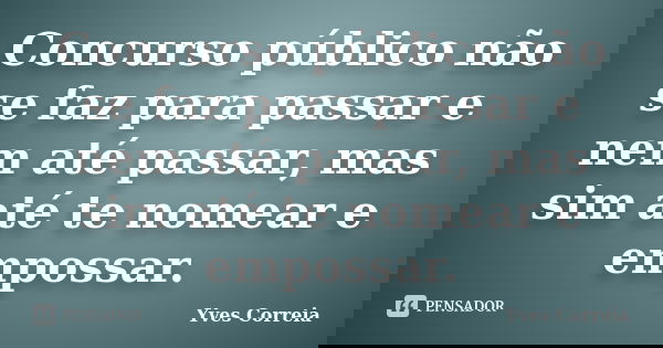 Concurso público não se faz para passar e nem até passar, mas sim até te nomear e empossar.... Frase de Yves Correia.
