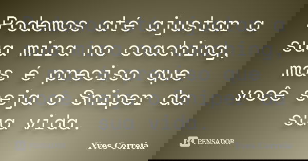 Podemos até ajustar a sua mira no coaching, mas é preciso que você seja o Sniper da sua vida.... Frase de Yves Correia.