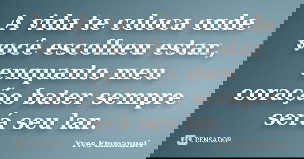 A vida te coloca onde você escolheu estar, enquanto meu coração bater sempre será seu lar.... Frase de Yves Emmanuel.