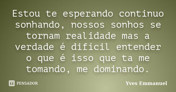 Estou te esperando continuo sonhando, nossos sonhos se tornam realidade mas a verdade é difícil entender o que é isso que ta me tomando, me dominando.... Frase de Yves Emmanuel.