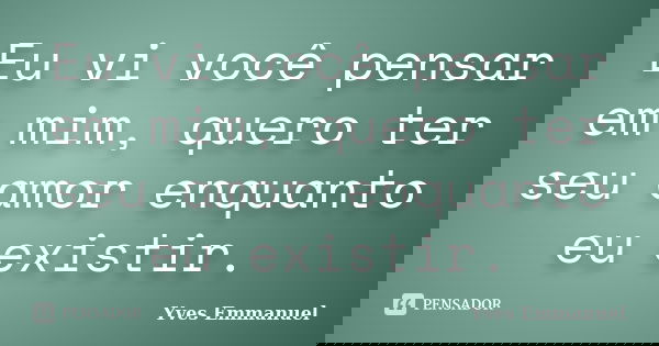 Eu vi você pensar em mim, quero ter seu amor enquanto eu existir.... Frase de Yves Emmanuel.