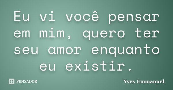 Eu vi você pensar em mim, quero ter seu amor enquanto eu existir.... Frase de Yves Emmanuel.