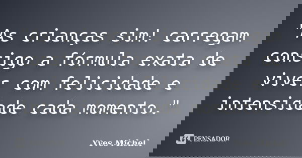"As crianças sim! carregam consigo a fórmula exata de viver com felicidade e intensidade cada momento."... Frase de Yves Michel.