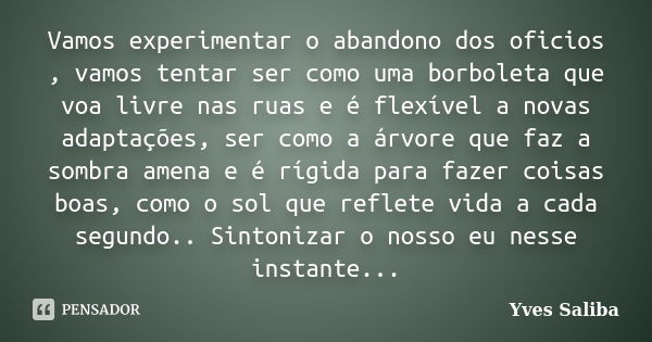 Vamos experimentar o abandono dos oficios , vamos tentar ser como uma borboleta que voa livre nas ruas e é flexível a novas adaptações, ser como a árvore que fa... Frase de Yves Saliba.