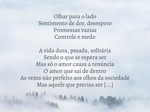 Olhar para o lado Sentimento de dor, desespero Promessas vazias Controle e medo A vida dura, pesada, solitária Sendo o que se espera ser Mas só o amor causa a r... Frase de Yvianne Takeda.