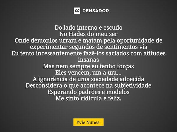 Do lado interno e escudo No Hades do meu ser Onde demonios urram e matam pela oportunidade de experimentar segundos de sentimentos vis Eu tento incessantemente ... Frase de Yvie Nunes.