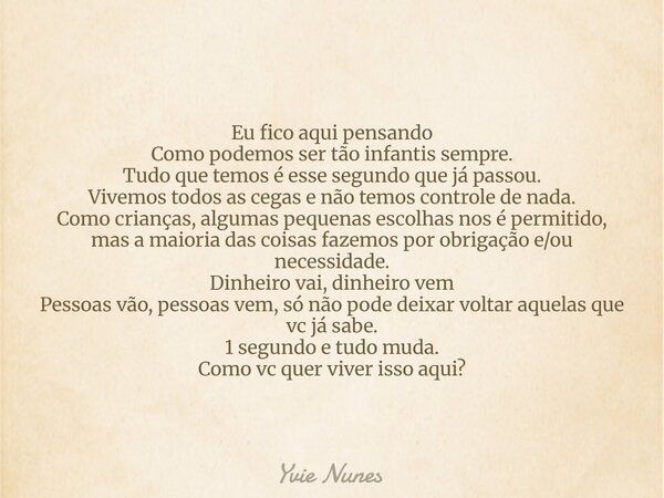 Eu fico aqui pensando Como podemos ser tão infantis sempre. Tudo que temos é esse segundo que já passou. Vivemos todos as cegas e não temos controle de nada. Co... Frase de Yvie Nunes.