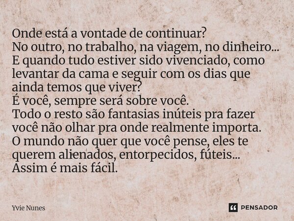 Onde está a vontade de continuar? No outro, no trabalho, na viagem, no dinheiro... E quando tudo estiver sido vivenciado, como levantar da cama e seguir com os... Frase de Yvie Nunes.