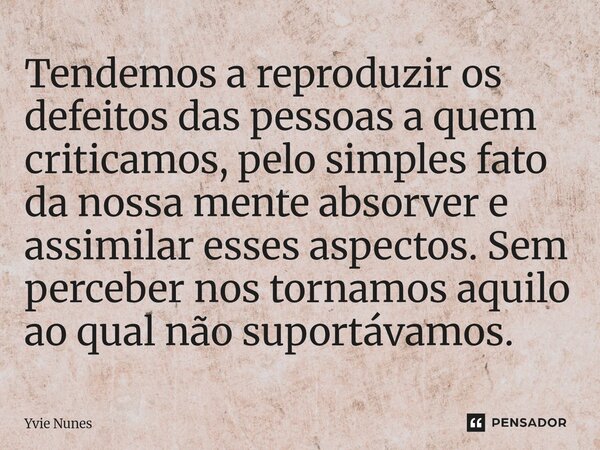 ⁠Tendemos a reproduzir os defeitos das pessoas a quem criticamos, pelo simples fato da nossa mente absorver e assimilar esses aspectos. Sem perceber nos tornamo... Frase de Yvie Nunes.