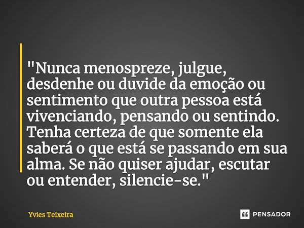 ⁠ "Nunca menospreze, julgue, desdenhe ou duvide da emoção ou sentimento que outra pessoa está vivenciando, pensando ou sentindo. Tenha certeza de que somen... Frase de Yvies Teixeira.