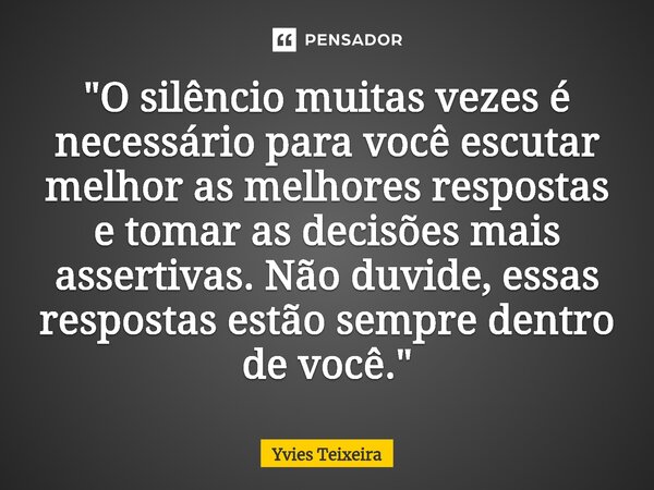 ⁠"O silêncio muitas vezes é necessário para você escutar melhor as melhores respostas e tomar as decisões mais assertivas. Não duvide, essas respostas estã... Frase de Yvies Teixeira.