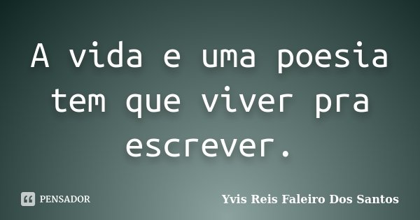 A vida e uma poesia tem que viver pra escrever.... Frase de Yvis Reis Faleiro Dos Santos.