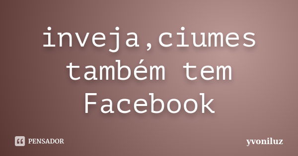 inveja,ciumes também tem Facebook... Frase de yvoniluz.