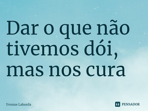 ⁠Dar o que não tivemos dói, mas nos cura... Frase de Yvonne Laborda.