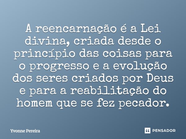 ⁠A reencarnação é a Lei divina, criada desde o princípio das coisas para o progresso e a evolução dos seres criados por Deus e para a reabilitação do homem que ... Frase de Yvonne Pereira.
