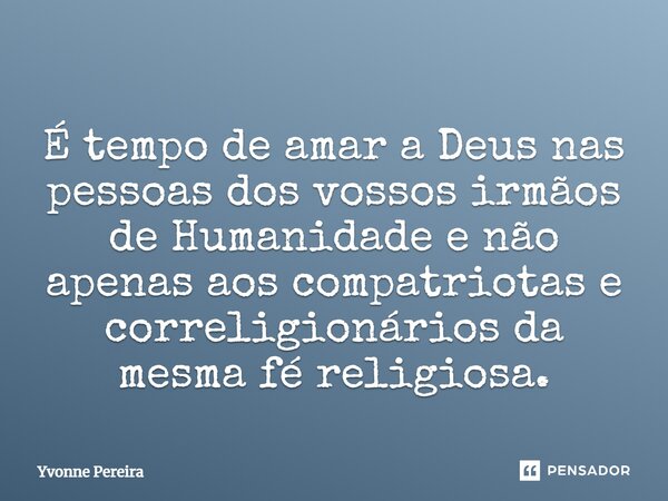 ⁠É tempo de amar a Deus nas pessoas dos vossos irmãos de Humanidade e não apenas aos compatriotas e correligionários da mesma fé religiosa.... Frase de Yvonne Pereira.