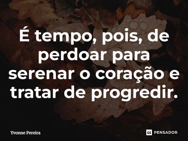 ⁠É tempo, pois, de perdoar para serenar o coração e tratar de progredir.... Frase de Yvonne Pereira.