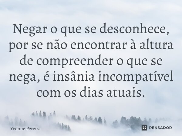 ⁠Negar o que se desconhece, por se não encontrar à altura de compreender o que se nega, é insânia incompatível com os dias atuais.... Frase de Yvonne Pereira.
